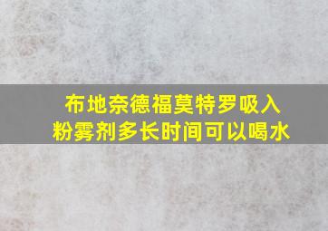 布地奈德福莫特罗吸入粉雾剂多长时间可以喝水