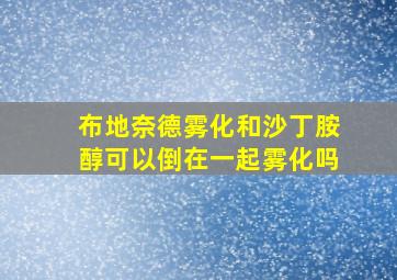 布地奈德雾化和沙丁胺醇可以倒在一起雾化吗