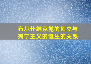 布尔什维克党的创立与列宁主义的诞生的关系