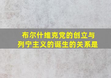 布尔什维克党的创立与列宁主义的诞生的关系是