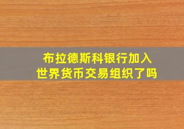 布拉德斯科银行加入世界货币交易组织了吗