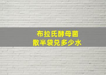 布拉氏酵母菌散半袋兑多少水