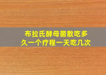 布拉氏酵母菌散吃多久一个疗程一天吃几次