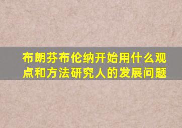 布朗芬布伦纳开始用什么观点和方法研究人的发展问题