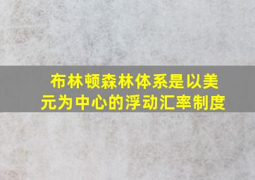 布林顿森林体系是以美元为中心的浮动汇率制度