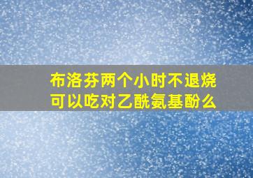 布洛芬两个小时不退烧可以吃对乙酰氨基酚么