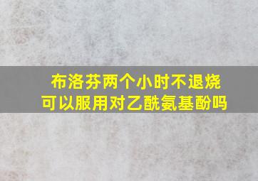 布洛芬两个小时不退烧可以服用对乙酰氨基酚吗