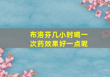 布洛芬几小时喝一次药效果好一点呢