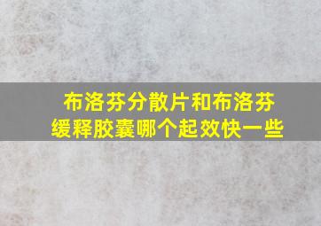 布洛芬分散片和布洛芬缓释胶囊哪个起效快一些