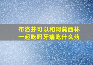 布洛芬可以和阿莫西林一起吃吗牙痛吃什么药