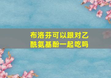 布洛芬可以跟对乙酰氨基酚一起吃吗