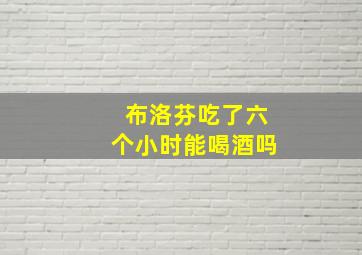 布洛芬吃了六个小时能喝酒吗