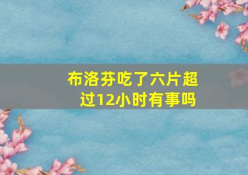 布洛芬吃了六片超过12小时有事吗