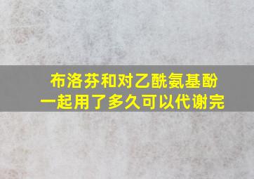 布洛芬和对乙酰氨基酚一起用了多久可以代谢完