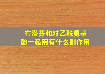 布洛芬和对乙酰氨基酚一起用有什么副作用