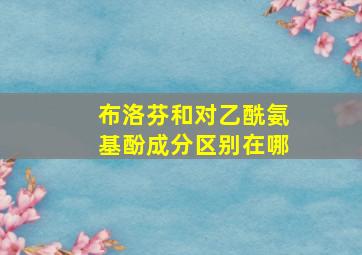 布洛芬和对乙酰氨基酚成分区别在哪