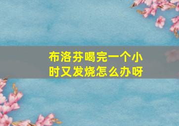 布洛芬喝完一个小时又发烧怎么办呀