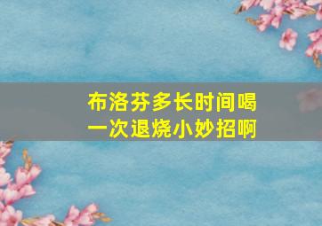 布洛芬多长时间喝一次退烧小妙招啊