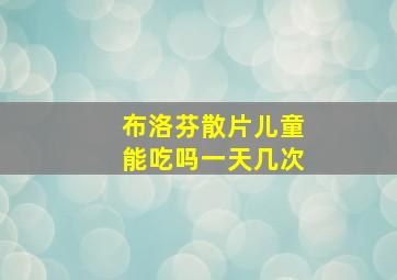 布洛芬散片儿童能吃吗一天几次