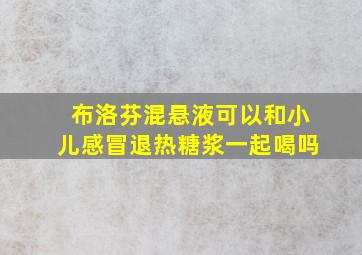 布洛芬混悬液可以和小儿感冒退热糖浆一起喝吗