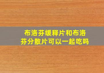 布洛芬缓释片和布洛芬分散片可以一起吃吗