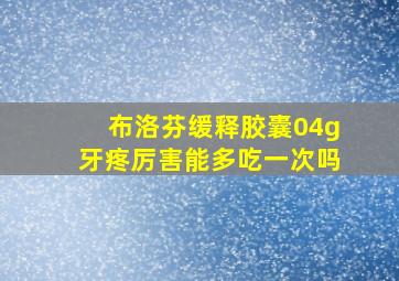 布洛芬缓释胶囊04g牙疼厉害能多吃一次吗