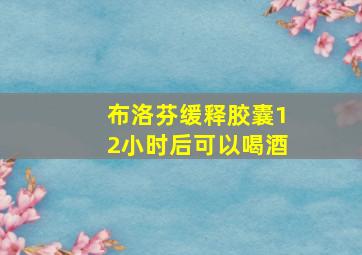 布洛芬缓释胶囊12小时后可以喝酒