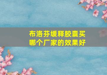 布洛芬缓释胶囊买哪个厂家的效果好