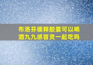 布洛芬缓释胶囊可以喝酒九九感冒灵一起吃吗