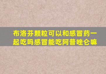 布洛芬颗粒可以和感冒药一起吃吗感冒能吃阿普唑仑嘛