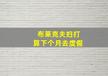 布莱克夫妇打算下个月去度假