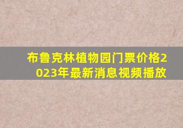 布鲁克林植物园门票价格2023年最新消息视频播放