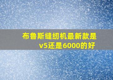 布鲁斯缝纫机最新款是v5还是6000的好