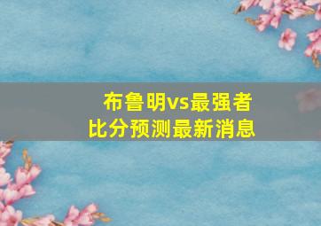 布鲁明vs最强者比分预测最新消息