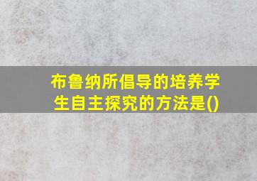 布鲁纳所倡导的培养学生自主探究的方法是()