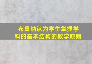 布鲁纳认为学生掌握学科的基本结构的教学原则