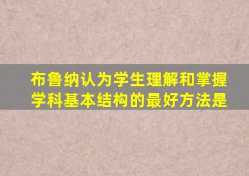 布鲁纳认为学生理解和掌握学科基本结构的最好方法是