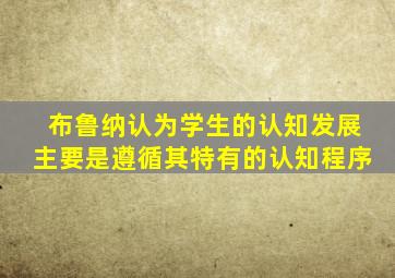 布鲁纳认为学生的认知发展主要是遵循其特有的认知程序