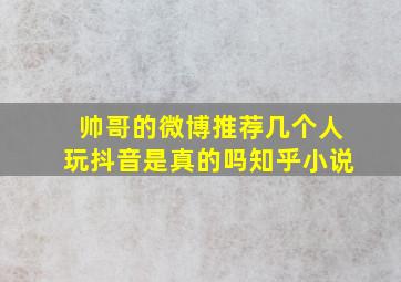 帅哥的微博推荐几个人玩抖音是真的吗知乎小说