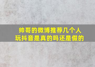 帅哥的微博推荐几个人玩抖音是真的吗还是假的