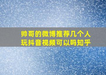 帅哥的微博推荐几个人玩抖音视频可以吗知乎