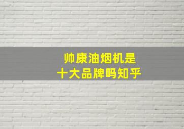 帅康油烟机是十大品牌吗知乎