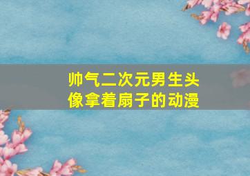 帅气二次元男生头像拿着扇子的动漫