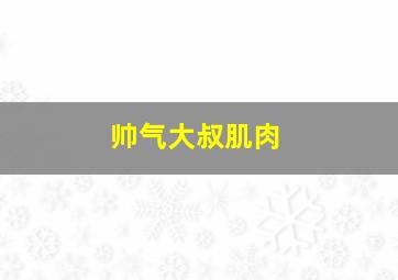 帅气大叔肌肉