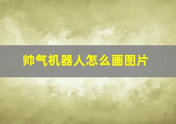 帅气机器人怎么画图片