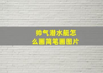 帅气潜水艇怎么画简笔画图片