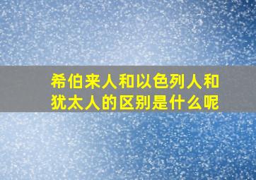 希伯来人和以色列人和犹太人的区别是什么呢