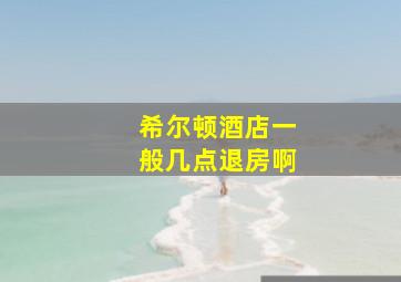 希尔顿酒店一般几点退房啊