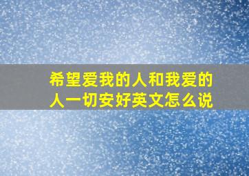 希望爱我的人和我爱的人一切安好英文怎么说