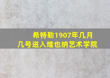 希特勒1907年几月几号进入维也纳艺术学院